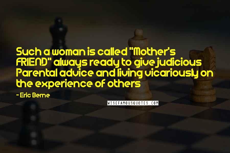 Eric Berne Quotes: Such a woman is called "Mother's FRIEND" always ready to give judicious Parental advice and living vicariously on the experience of others