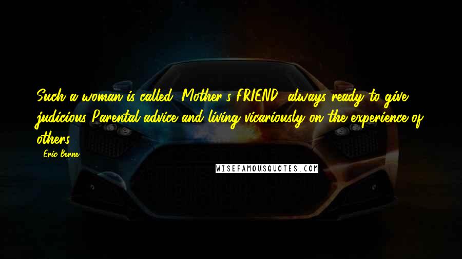 Eric Berne Quotes: Such a woman is called "Mother's FRIEND" always ready to give judicious Parental advice and living vicariously on the experience of others