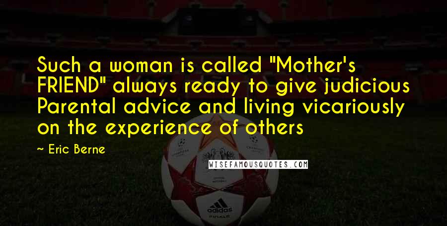 Eric Berne Quotes: Such a woman is called "Mother's FRIEND" always ready to give judicious Parental advice and living vicariously on the experience of others
