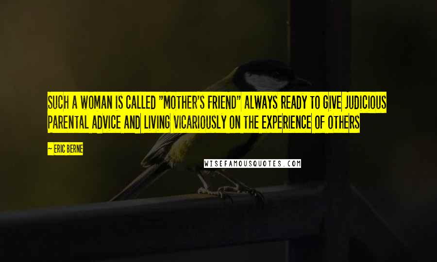 Eric Berne Quotes: Such a woman is called "Mother's FRIEND" always ready to give judicious Parental advice and living vicariously on the experience of others