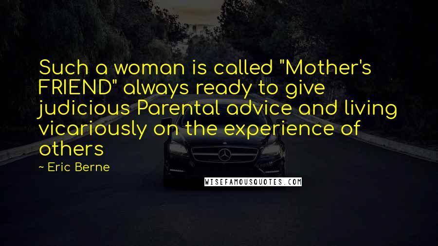 Eric Berne Quotes: Such a woman is called "Mother's FRIEND" always ready to give judicious Parental advice and living vicariously on the experience of others