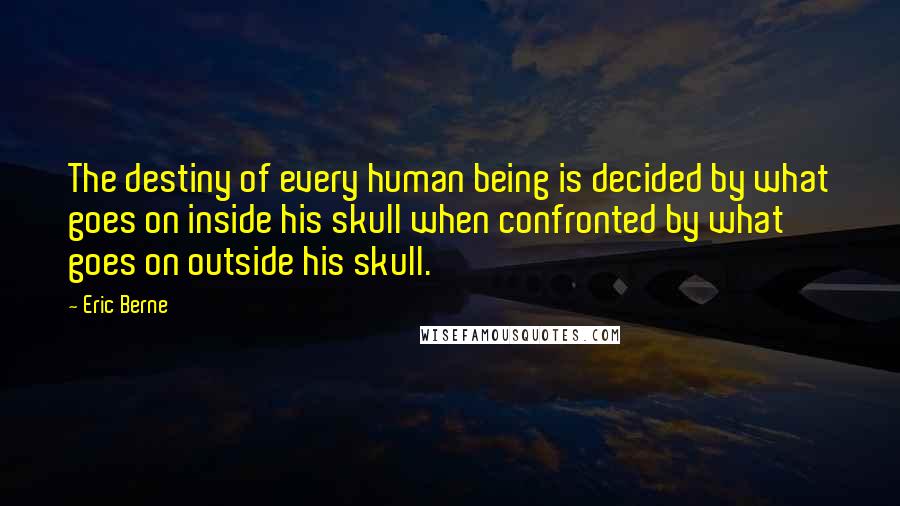 Eric Berne Quotes: The destiny of every human being is decided by what goes on inside his skull when confronted by what goes on outside his skull.