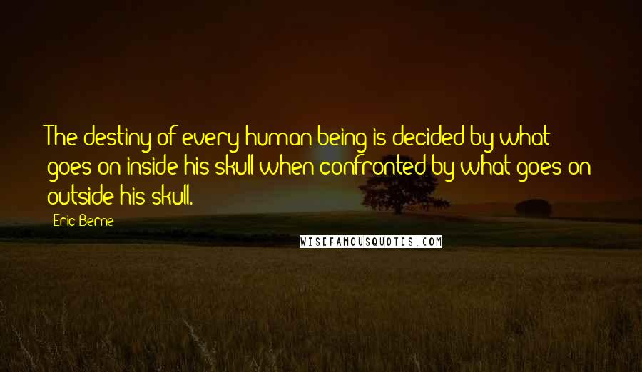 Eric Berne Quotes: The destiny of every human being is decided by what goes on inside his skull when confronted by what goes on outside his skull.