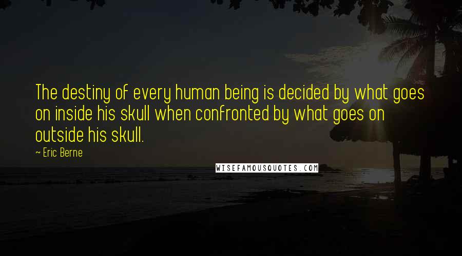 Eric Berne Quotes: The destiny of every human being is decided by what goes on inside his skull when confronted by what goes on outside his skull.