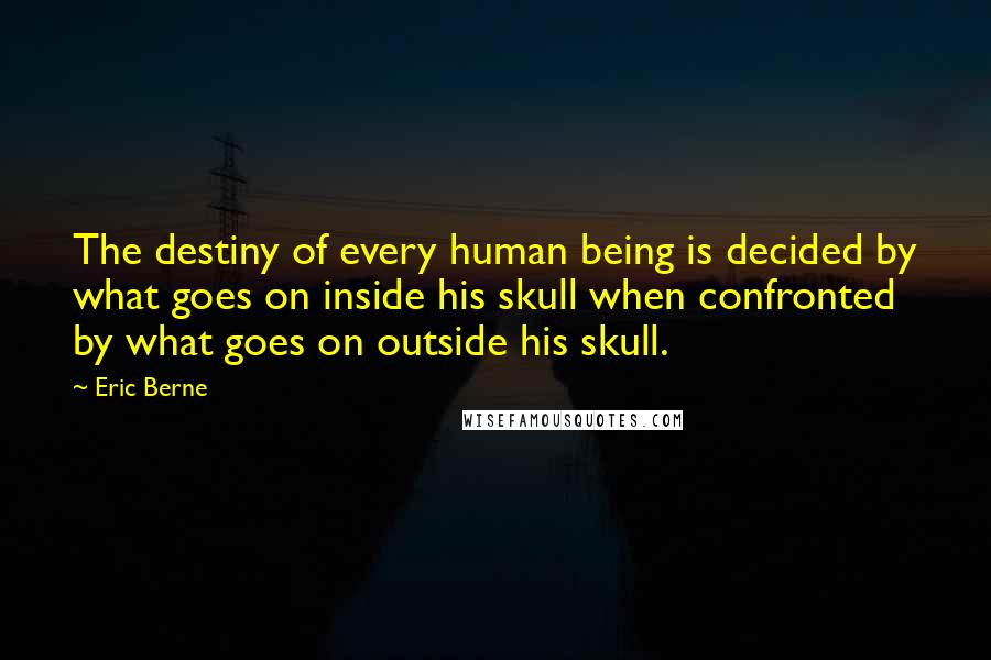 Eric Berne Quotes: The destiny of every human being is decided by what goes on inside his skull when confronted by what goes on outside his skull.