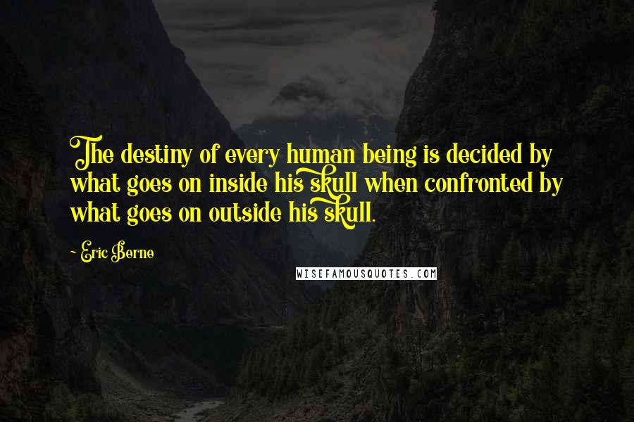 Eric Berne Quotes: The destiny of every human being is decided by what goes on inside his skull when confronted by what goes on outside his skull.