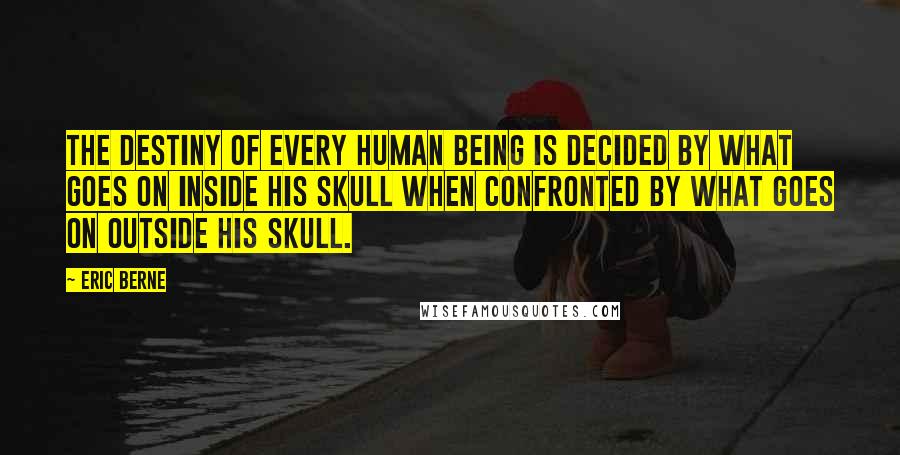 Eric Berne Quotes: The destiny of every human being is decided by what goes on inside his skull when confronted by what goes on outside his skull.