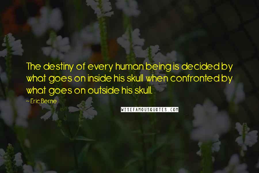 Eric Berne Quotes: The destiny of every human being is decided by what goes on inside his skull when confronted by what goes on outside his skull.