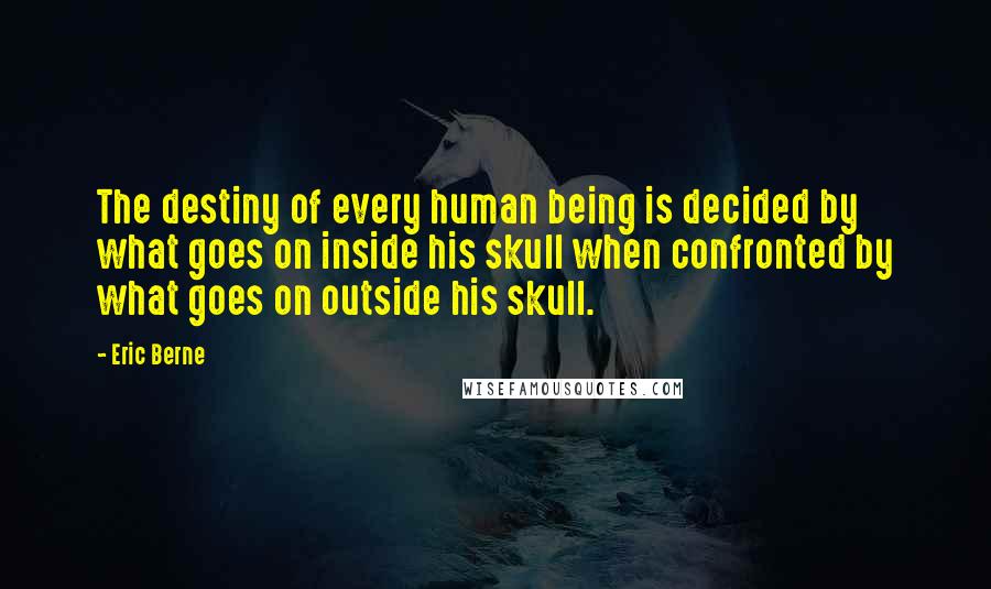 Eric Berne Quotes: The destiny of every human being is decided by what goes on inside his skull when confronted by what goes on outside his skull.