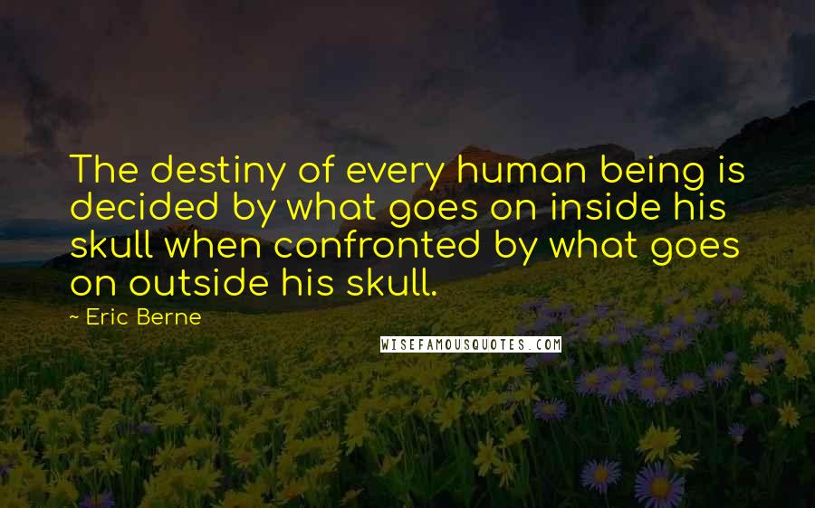 Eric Berne Quotes: The destiny of every human being is decided by what goes on inside his skull when confronted by what goes on outside his skull.