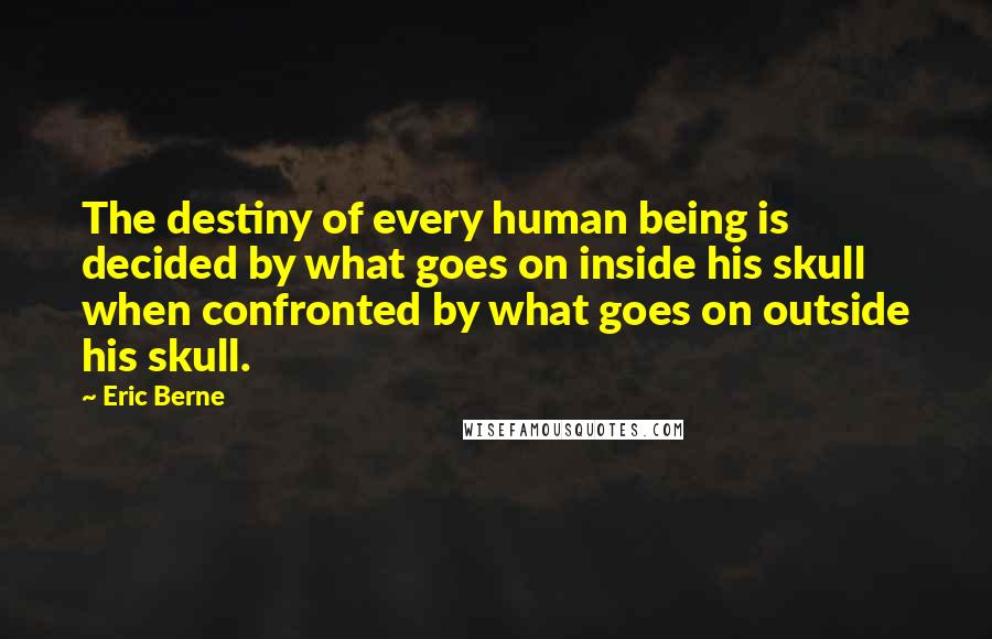 Eric Berne Quotes: The destiny of every human being is decided by what goes on inside his skull when confronted by what goes on outside his skull.