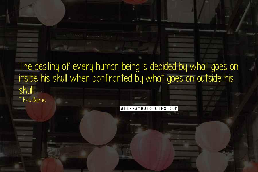 Eric Berne Quotes: The destiny of every human being is decided by what goes on inside his skull when confronted by what goes on outside his skull.