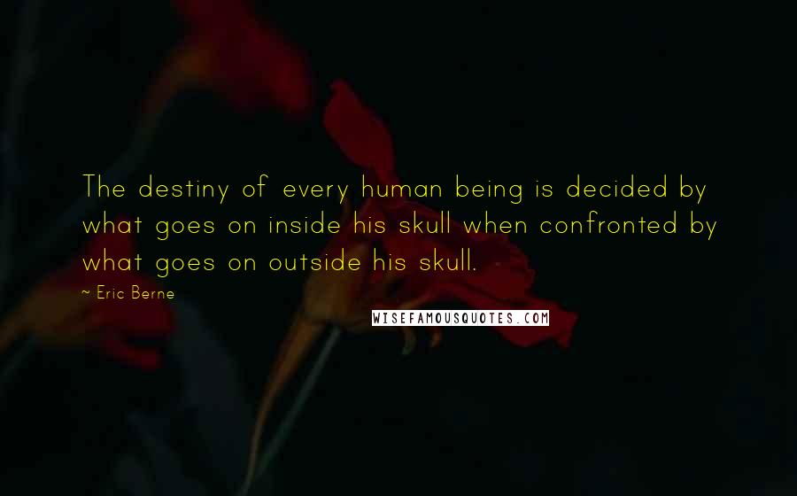 Eric Berne Quotes: The destiny of every human being is decided by what goes on inside his skull when confronted by what goes on outside his skull.