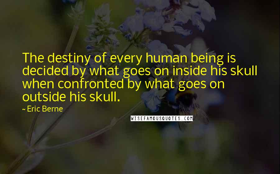 Eric Berne Quotes: The destiny of every human being is decided by what goes on inside his skull when confronted by what goes on outside his skull.