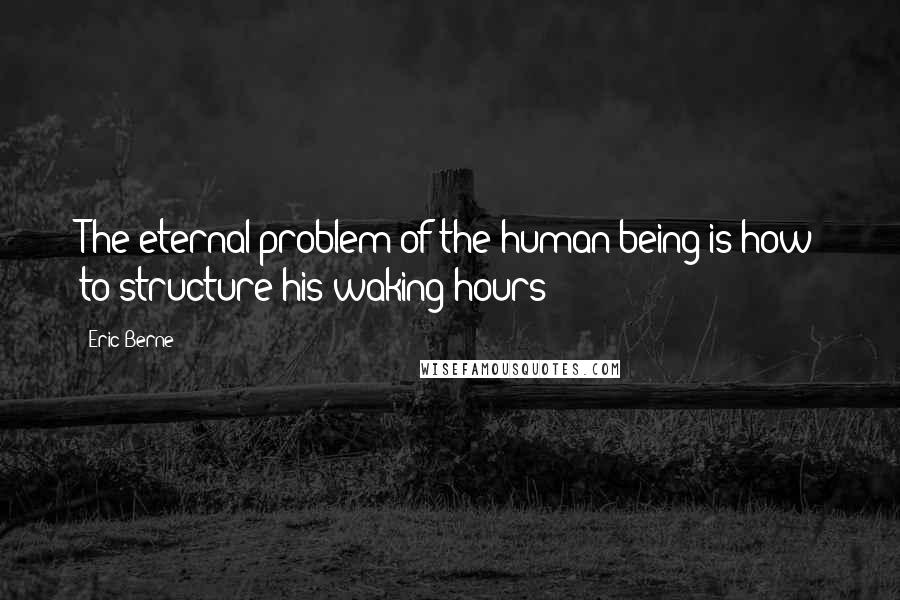 Eric Berne Quotes: The eternal problem of the human being is how to structure his waking hours