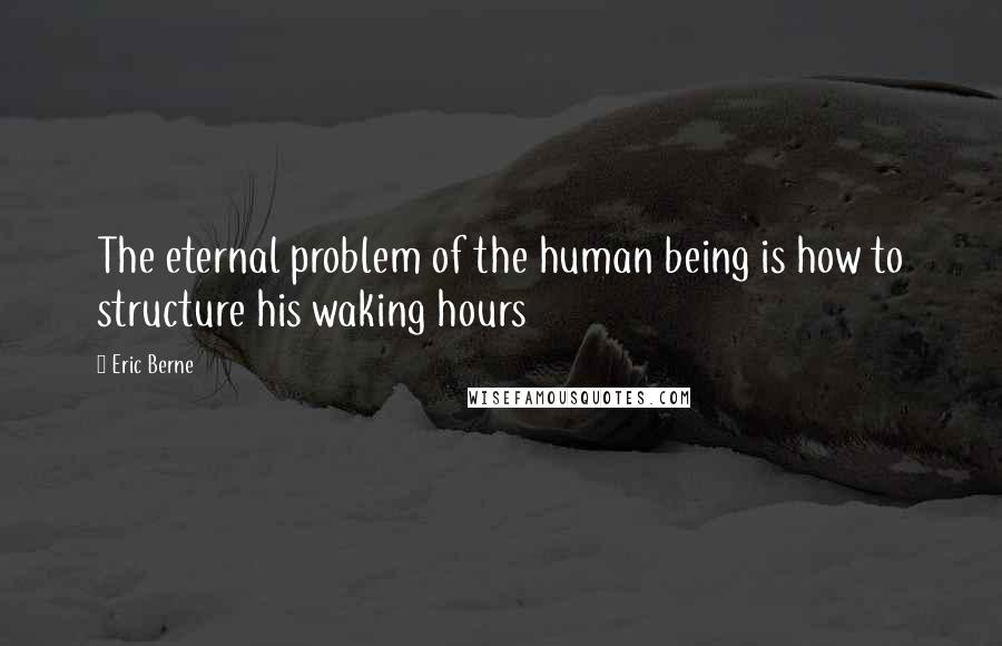 Eric Berne Quotes: The eternal problem of the human being is how to structure his waking hours