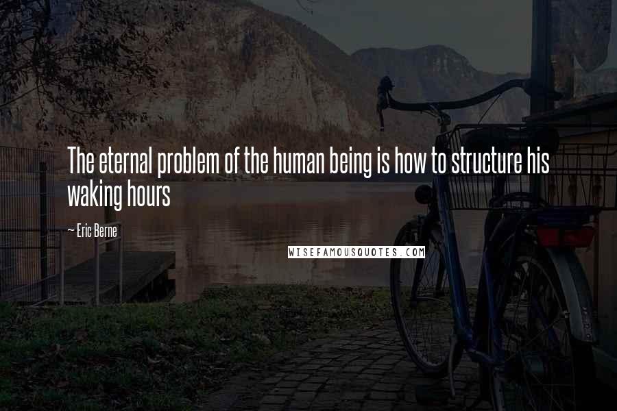 Eric Berne Quotes: The eternal problem of the human being is how to structure his waking hours