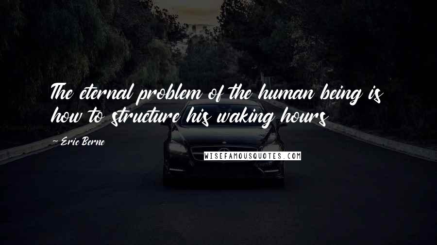 Eric Berne Quotes: The eternal problem of the human being is how to structure his waking hours