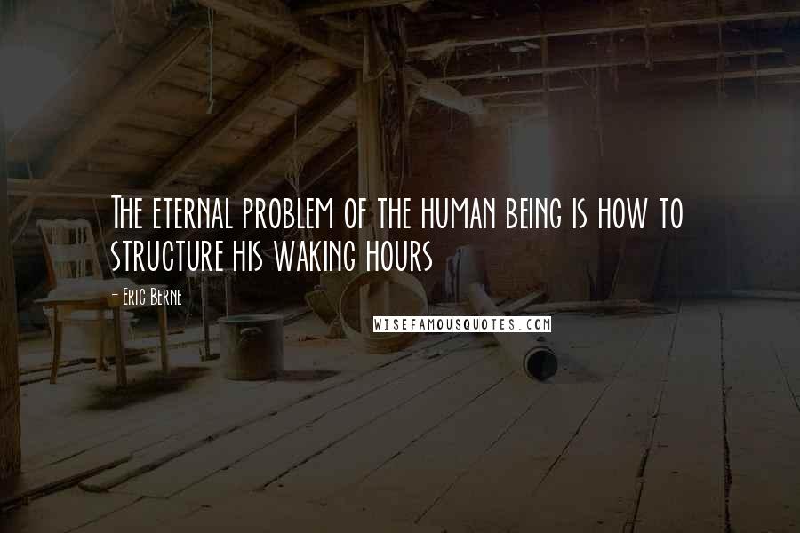 Eric Berne Quotes: The eternal problem of the human being is how to structure his waking hours