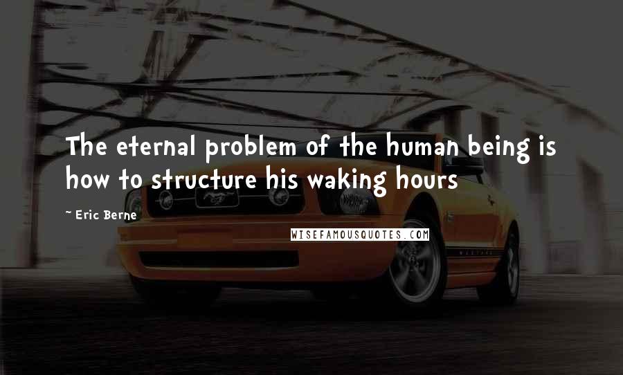 Eric Berne Quotes: The eternal problem of the human being is how to structure his waking hours