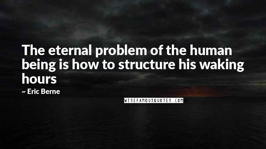 Eric Berne Quotes: The eternal problem of the human being is how to structure his waking hours