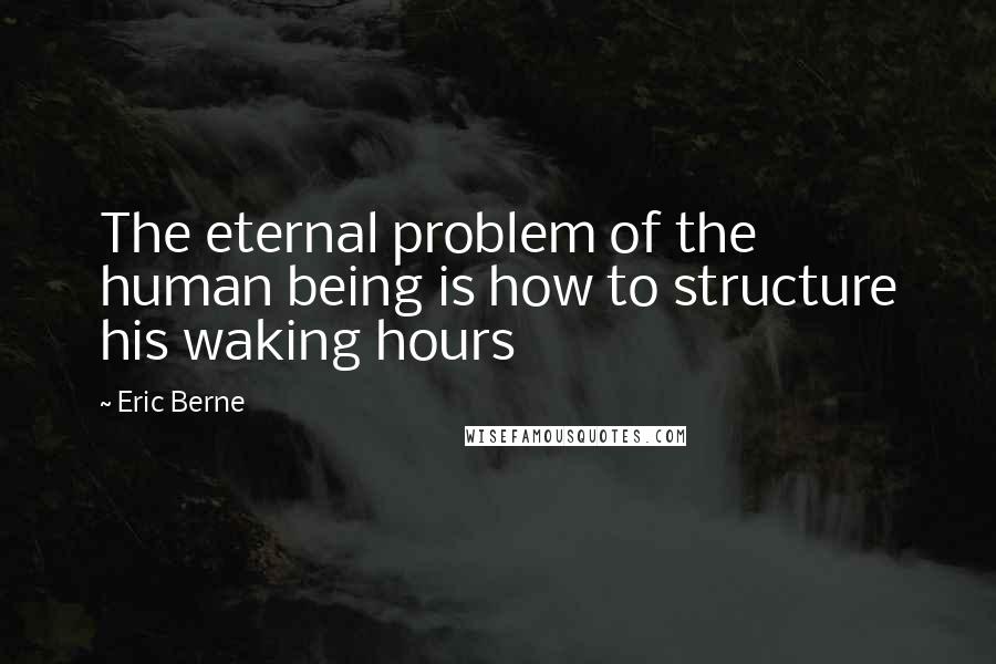 Eric Berne Quotes: The eternal problem of the human being is how to structure his waking hours