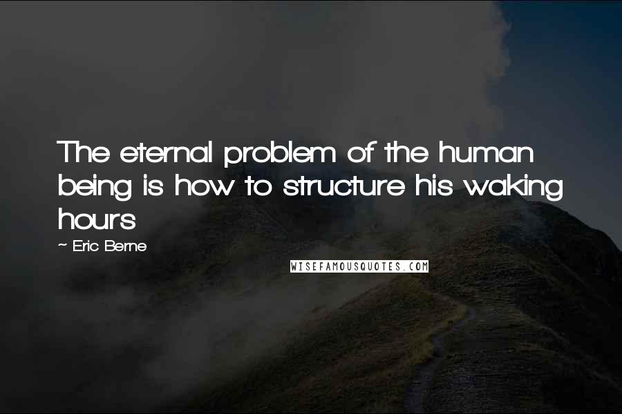 Eric Berne Quotes: The eternal problem of the human being is how to structure his waking hours