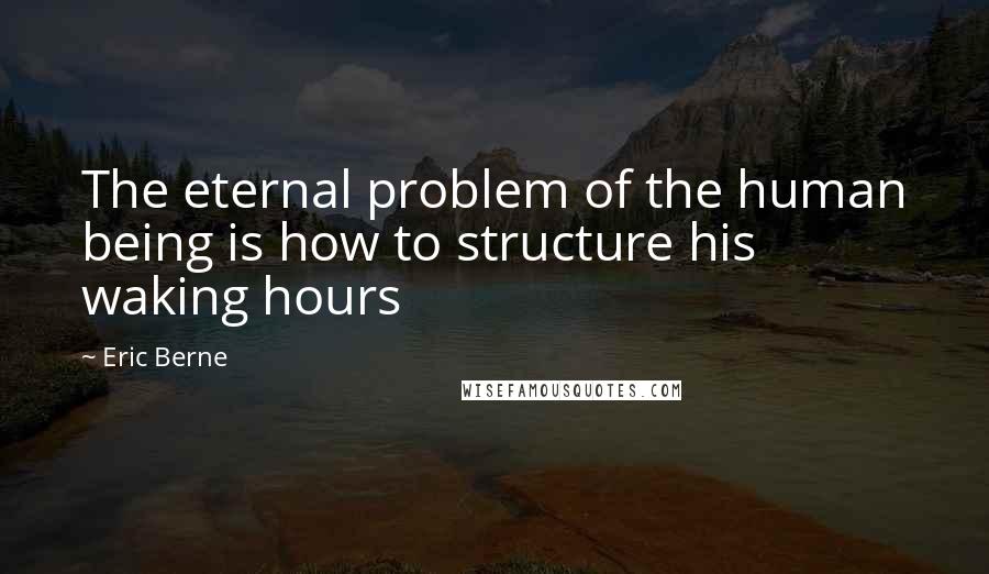 Eric Berne Quotes: The eternal problem of the human being is how to structure his waking hours