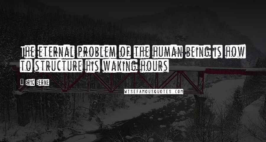 Eric Berne Quotes: The eternal problem of the human being is how to structure his waking hours