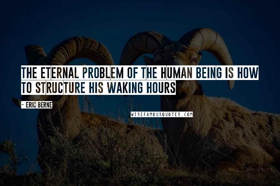 Eric Berne Quotes: The eternal problem of the human being is how to structure his waking hours