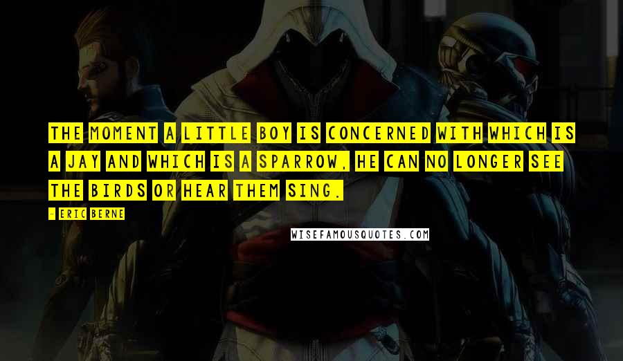 Eric Berne Quotes: The moment a little boy is concerned with which is a jay and which is a sparrow, he can no longer see the birds or hear them sing.