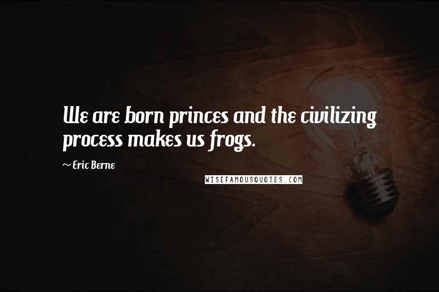 Eric Berne Quotes: We are born princes and the civilizing process makes us frogs.