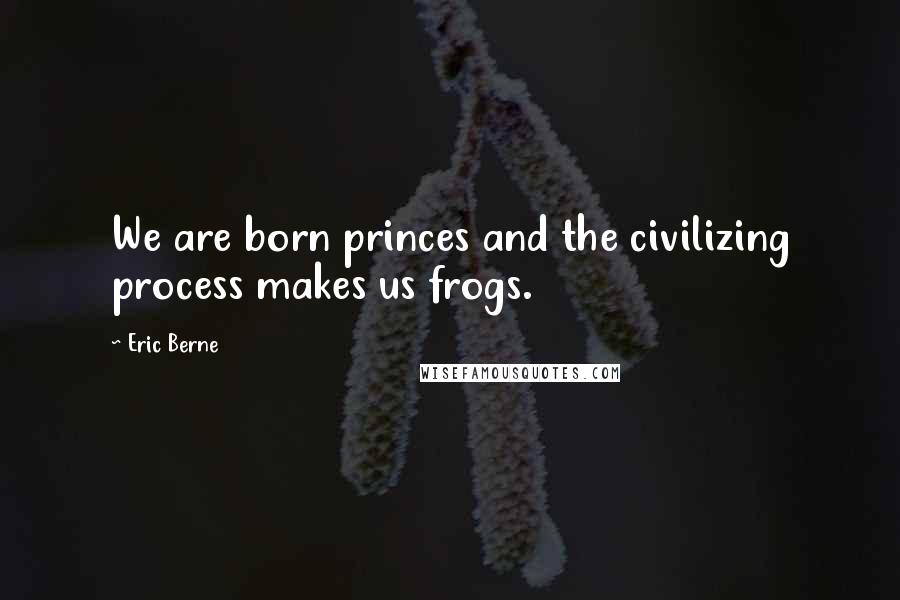 Eric Berne Quotes: We are born princes and the civilizing process makes us frogs.
