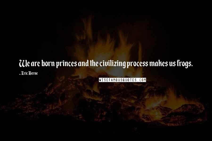 Eric Berne Quotes: We are born princes and the civilizing process makes us frogs.