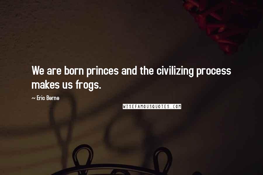 Eric Berne Quotes: We are born princes and the civilizing process makes us frogs.