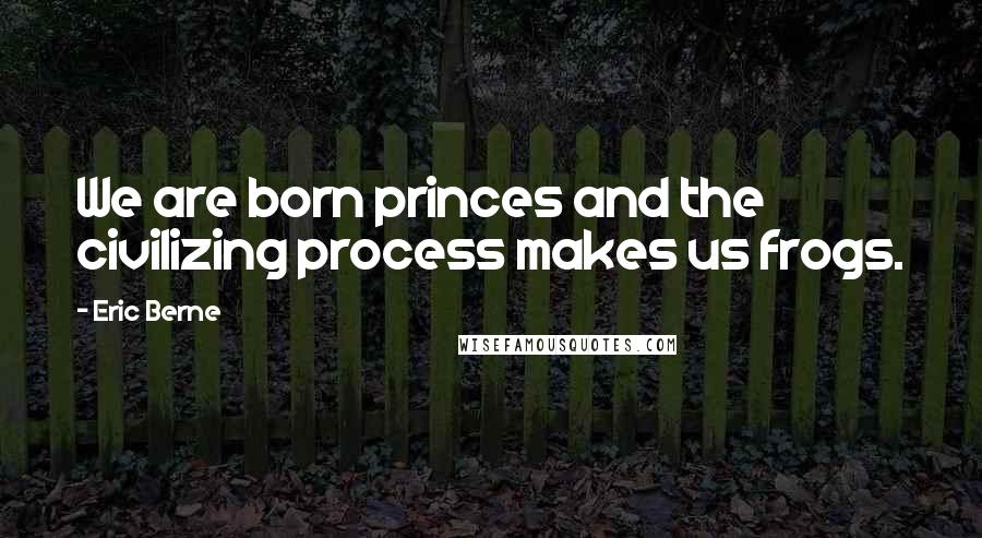 Eric Berne Quotes: We are born princes and the civilizing process makes us frogs.