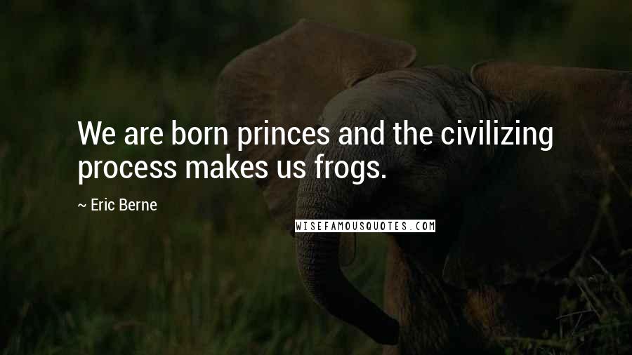 Eric Berne Quotes: We are born princes and the civilizing process makes us frogs.