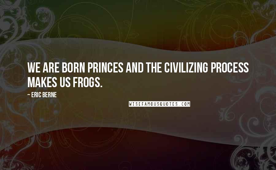 Eric Berne Quotes: We are born princes and the civilizing process makes us frogs.