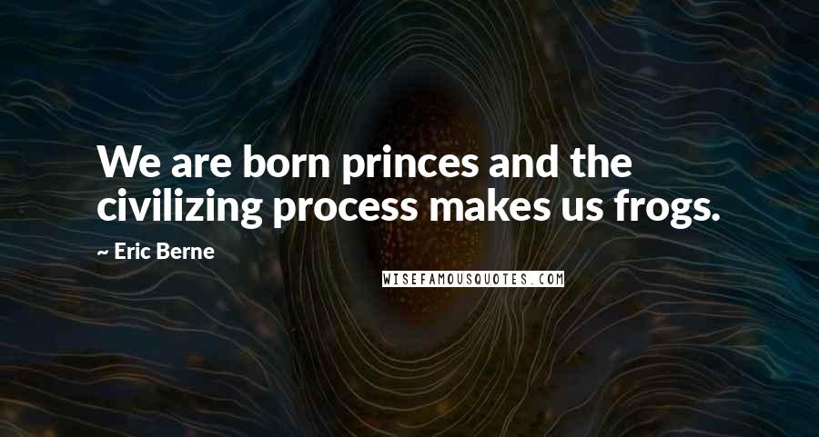 Eric Berne Quotes: We are born princes and the civilizing process makes us frogs.