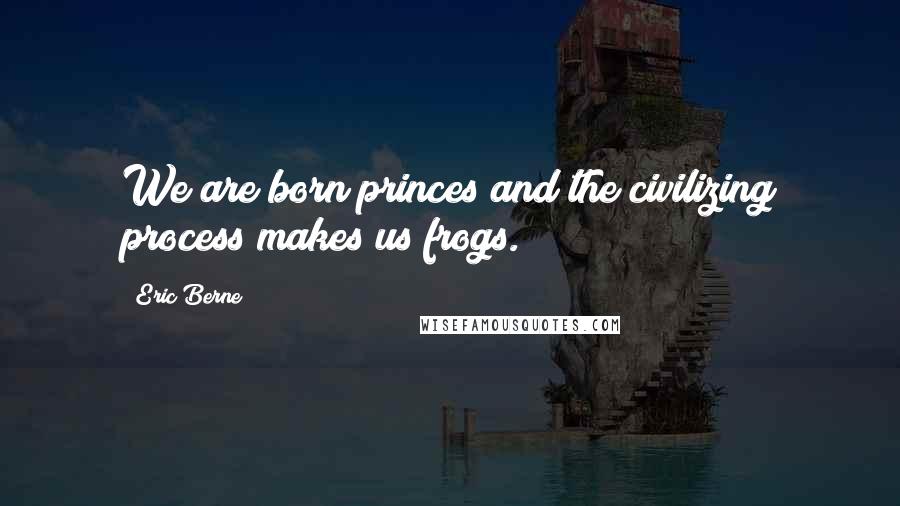 Eric Berne Quotes: We are born princes and the civilizing process makes us frogs.