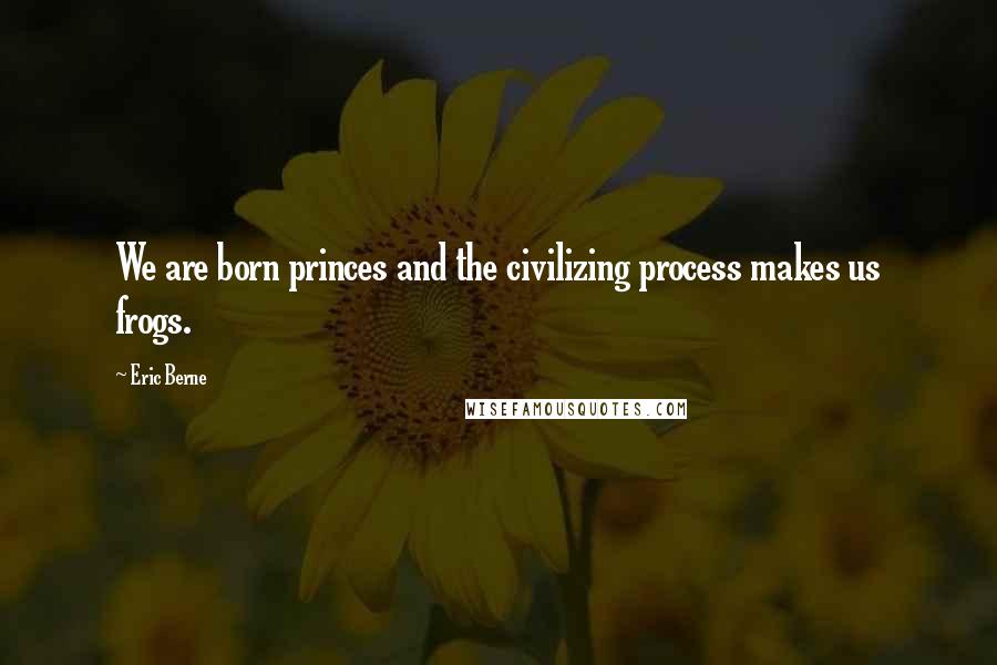 Eric Berne Quotes: We are born princes and the civilizing process makes us frogs.