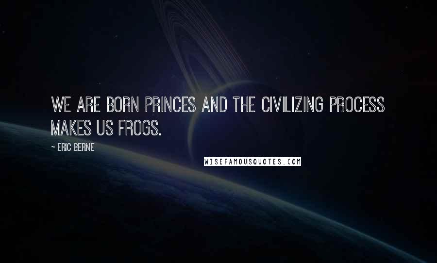 Eric Berne Quotes: We are born princes and the civilizing process makes us frogs.