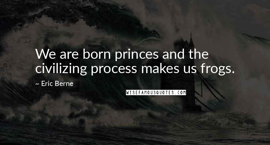 Eric Berne Quotes: We are born princes and the civilizing process makes us frogs.