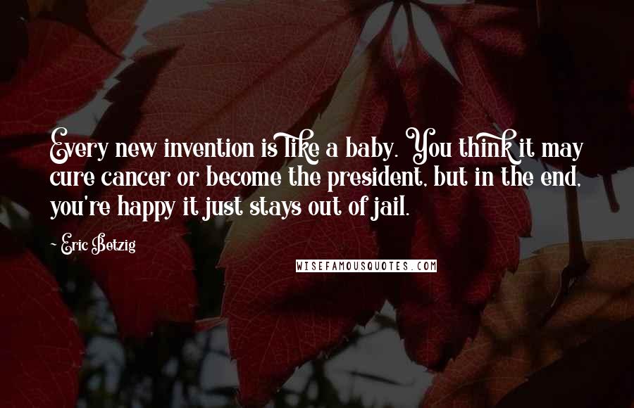 Eric Betzig Quotes: Every new invention is like a baby. You think it may cure cancer or become the president, but in the end, you're happy it just stays out of jail.