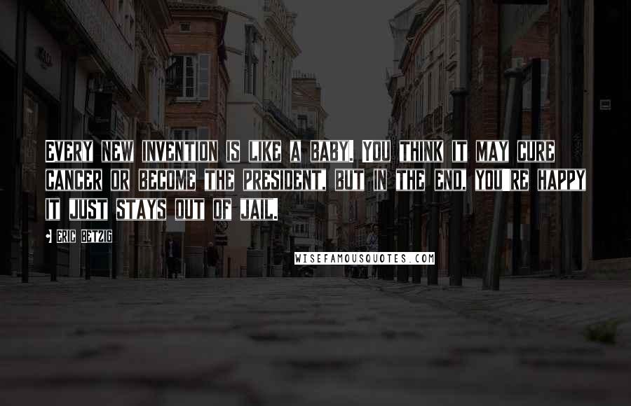 Eric Betzig Quotes: Every new invention is like a baby. You think it may cure cancer or become the president, but in the end, you're happy it just stays out of jail.