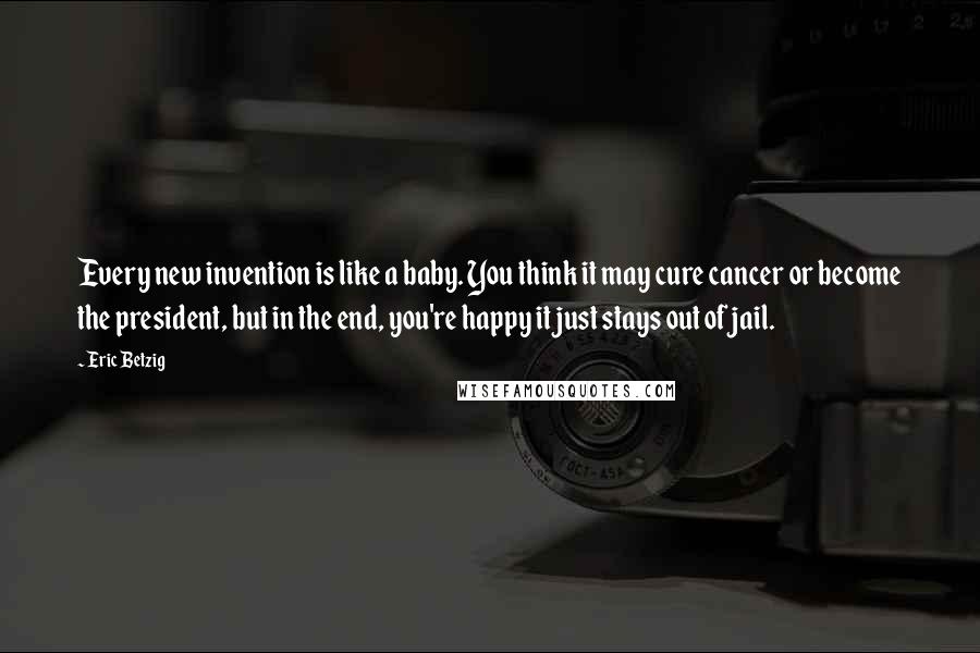 Eric Betzig Quotes: Every new invention is like a baby. You think it may cure cancer or become the president, but in the end, you're happy it just stays out of jail.