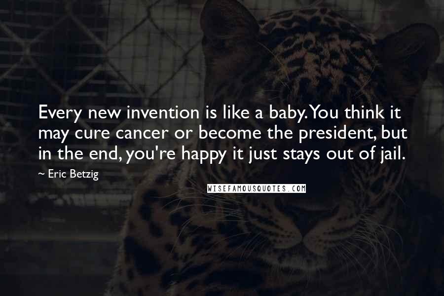 Eric Betzig Quotes: Every new invention is like a baby. You think it may cure cancer or become the president, but in the end, you're happy it just stays out of jail.