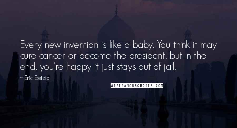 Eric Betzig Quotes: Every new invention is like a baby. You think it may cure cancer or become the president, but in the end, you're happy it just stays out of jail.