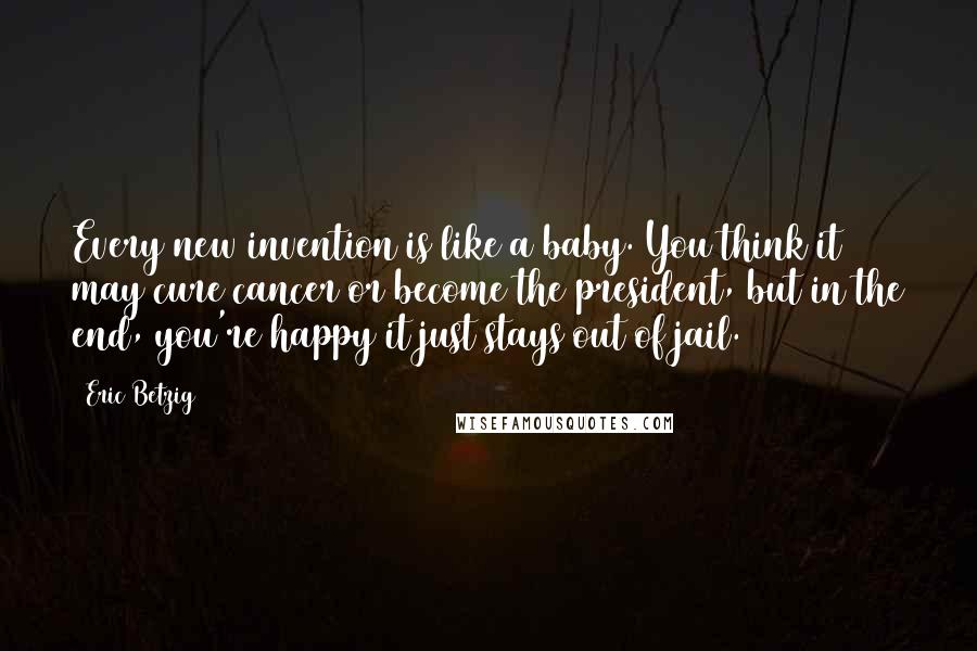 Eric Betzig Quotes: Every new invention is like a baby. You think it may cure cancer or become the president, but in the end, you're happy it just stays out of jail.