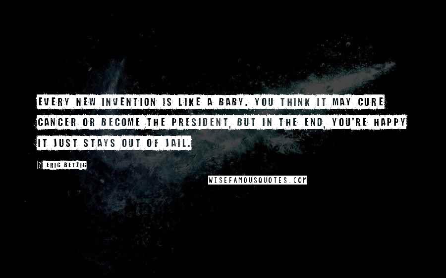 Eric Betzig Quotes: Every new invention is like a baby. You think it may cure cancer or become the president, but in the end, you're happy it just stays out of jail.